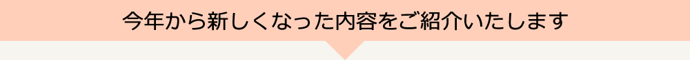今年から新しくなった内容をご紹介いたします